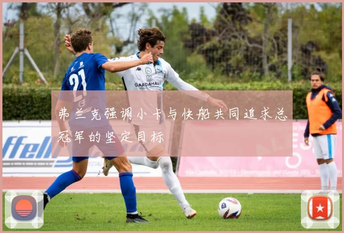 弗兰克强调小卡与快船共同追求总冠军的坚定目标