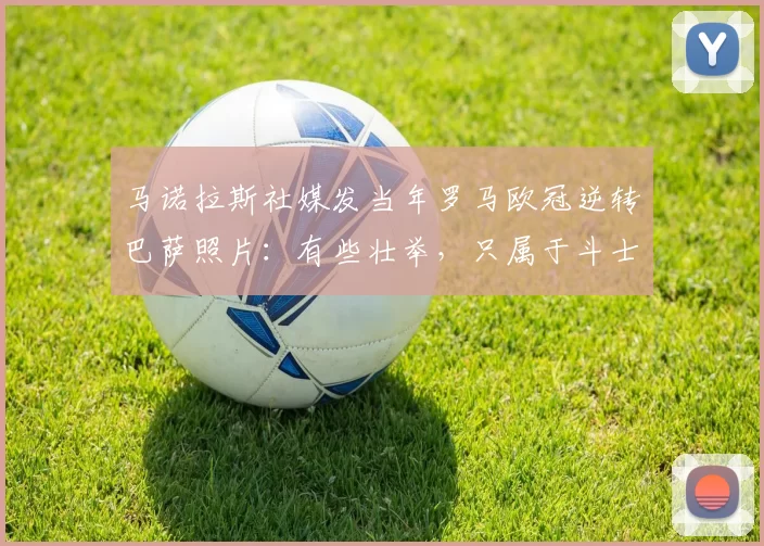 马诺拉斯社媒发当年罗马欧冠逆转巴萨照片：有些壮举，只属于斗士