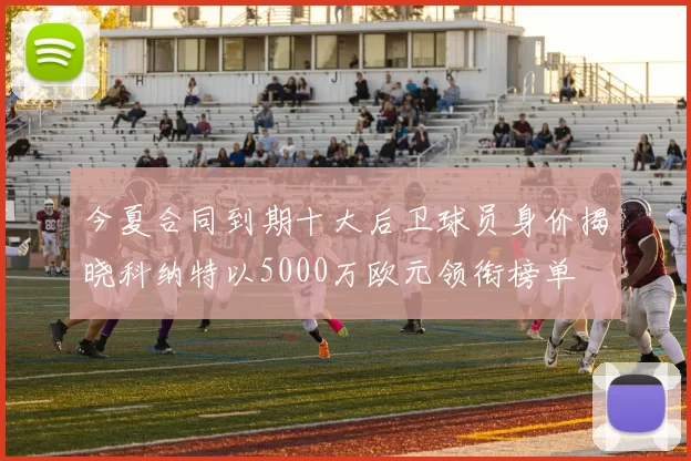 今夏合同到期十大后卫球员身价揭晓科纳特以5000万欧元领衔榜单