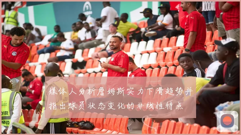 媒体人分析詹姆斯实力下滑趋势并指出球员状态变化的非线性特点
