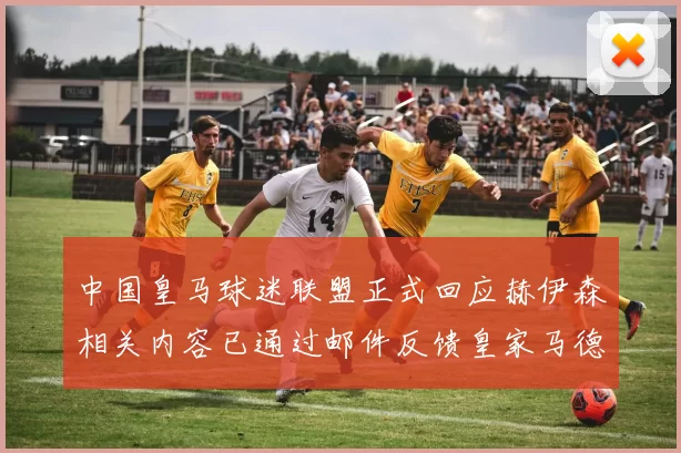 中国皇马球迷联盟正式回应赫伊森相关内容已通过邮件反馈皇家马德里