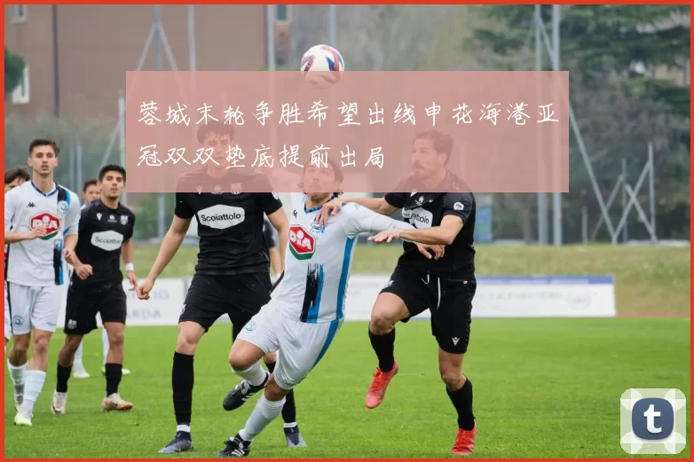 蓉城末轮争胜希望出线申花海港亚冠双双垫底提前出局
