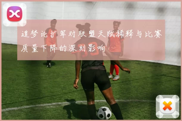 追梦论扩军对联盟天赋稀释与比赛质量下降的深刻影响