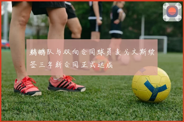 鹈鹕队与双向合同球员麦戈文斯续签三年新合同正式达成