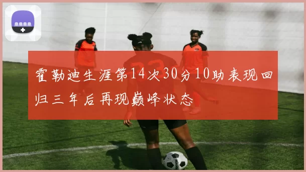 霍勒迪生涯第14次30分10助表现回归三年后再现巅峰状态