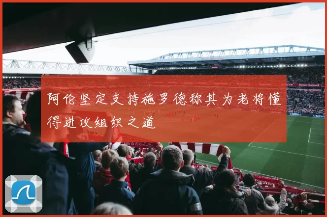 阿伦坚定支持施罗德称其为老将懂得进攻组织之道