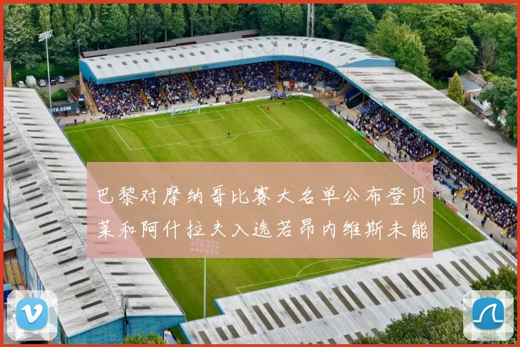 巴黎对摩纳哥比赛大名单公布登贝莱和阿什拉夫入选若昂内维斯未能参赛