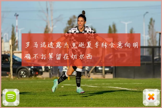 罗马诺透露杰克逊夏季转会意向明确不打算留在切尔西