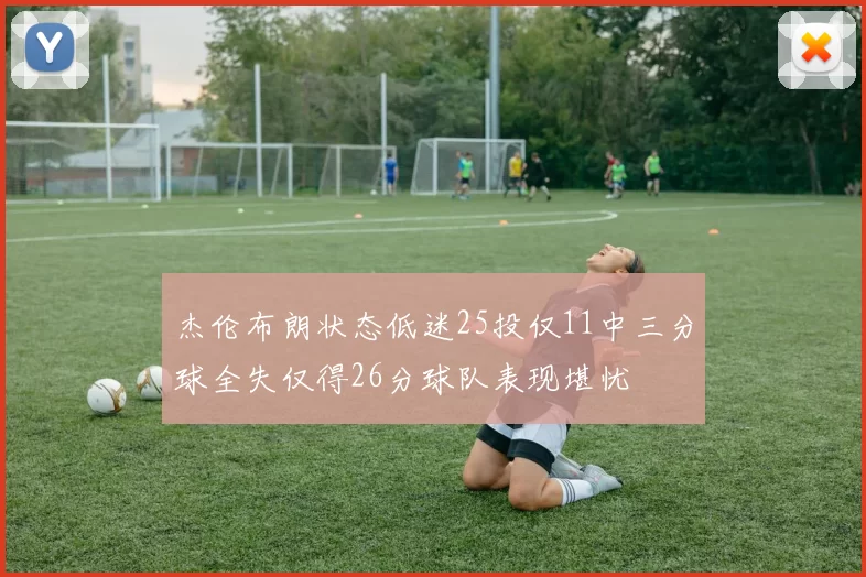 杰伦布朗状态低迷25投仅11中三分球全失仅得26分球队表现堪忧