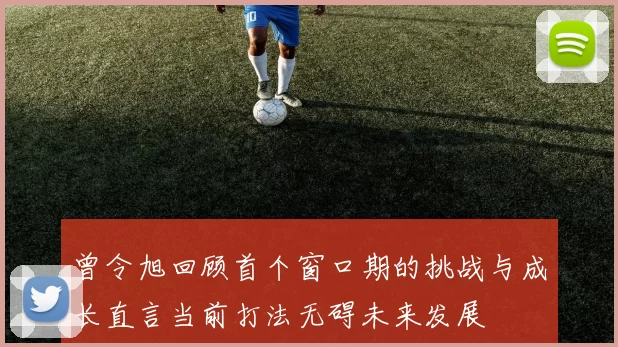 曾令旭回顾首个窗口期的挑战与成长直言当前打法无碍未来发展