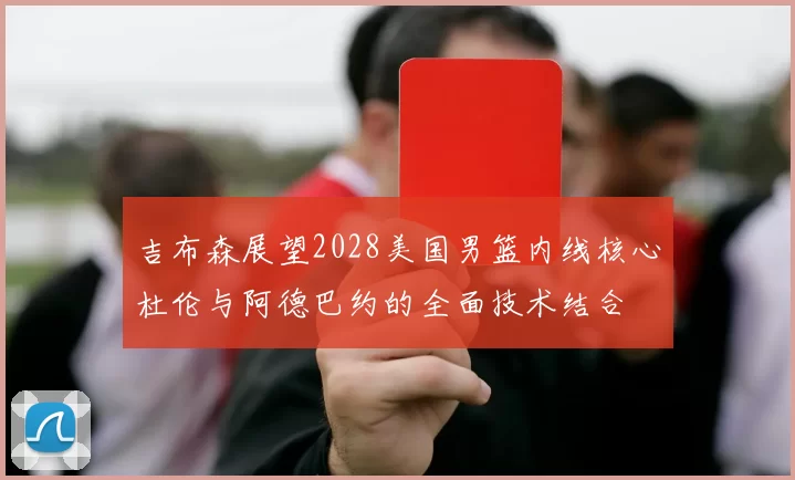 吉布森展望2028美国男篮内线核心杜伦与阿德巴约的全面技术结合