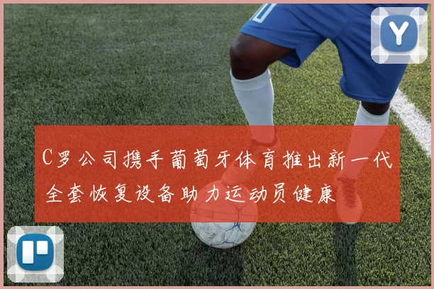 C罗公司携手葡萄牙体育推出新一代全套恢复设备助力运动员健康