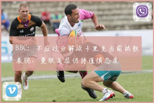 BBC：不应过分解读卡里克当前执教表现，曼联高层仍持谨慎态度