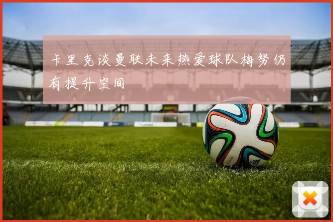 卡里克谈曼联未来热爱球队梅努仍有提升空间