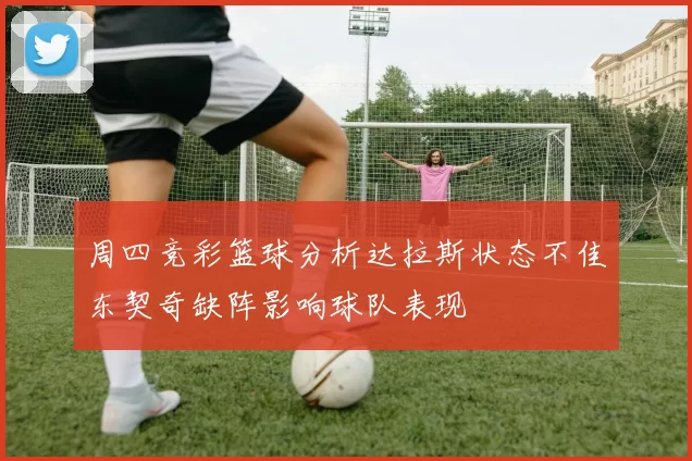 周四竞彩篮球分析达拉斯状态不佳东契奇缺阵影响球队表现