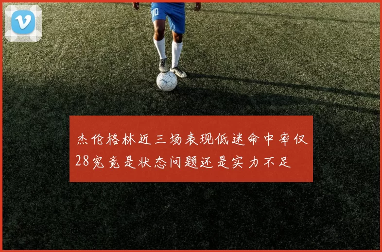 杰伦格林近三场表现低迷命中率仅28究竟是状态问题还是实力不足