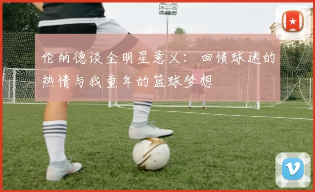 伦纳德谈全明星意义：回馈球迷的热情与我童年的篮球梦想