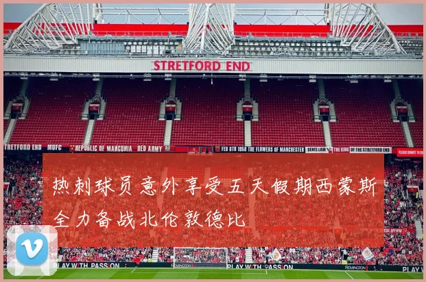 热刺球员意外享受五天假期西蒙斯全力备战北伦敦德比