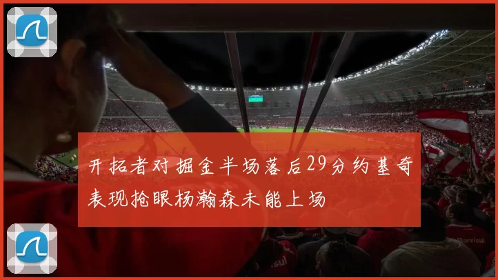 开拓者对掘金半场落后29分约基奇表现抢眼杨瀚森未能上场