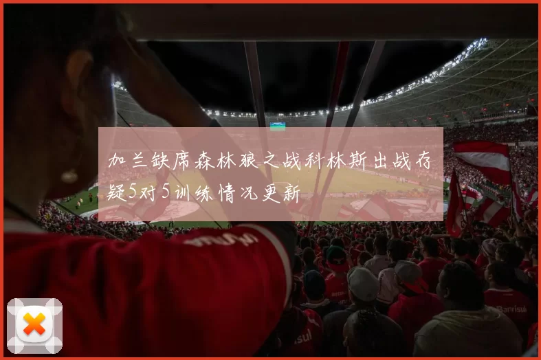 加兰缺席森林狼之战科林斯出战存疑5对5训练情况更新